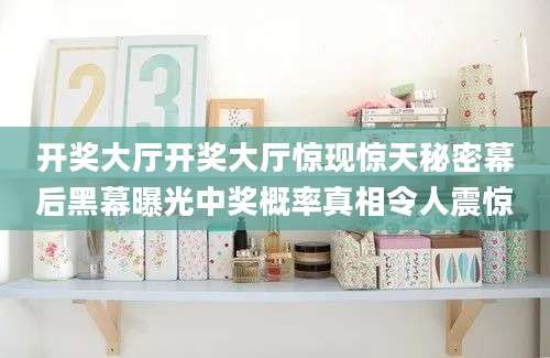 开奖大厅开奖大厅惊现惊天秘密幕后黑幕曝光中奖概率真相令人震惊