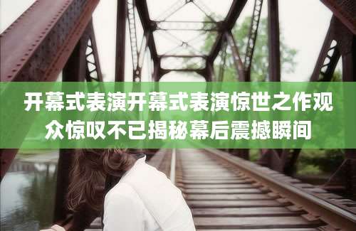 开幕式表演开幕式表演惊世之作观众惊叹不已揭秘幕后震撼瞬间