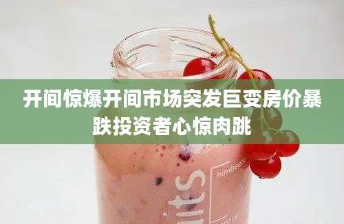 开间惊爆开间市场突发巨变房价暴跌投资者心惊肉跳