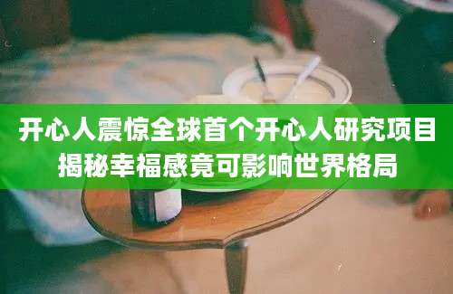 开心人震惊全球首个开心人研究项目揭秘幸福感竟可影响世界格局