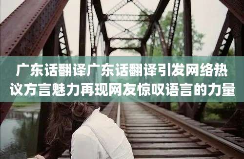 广东话翻译广东话翻译引发网络热议方言魅力再现网友惊叹语言的力量