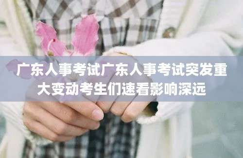 广东人事考试广东人事考试突发重大变动考生们速看影响深远