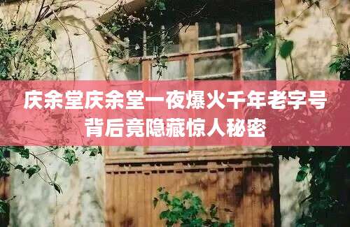 庆余堂庆余堂一夜爆火千年老字号背后竟隐藏惊人秘密