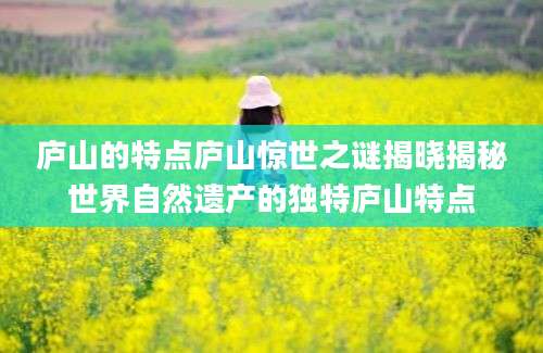 庐山的特点庐山惊世之谜揭晓揭秘世界自然遗产的独特庐山特点