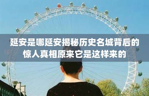 延安是哪延安揭秘历史名城背后的惊人真相原来它是这样来的