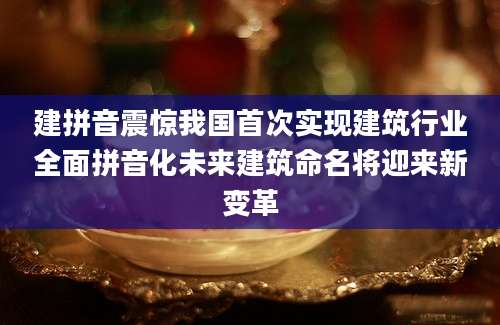 建拼音震惊我国首次实现建筑行业全面拼音化未来建筑命名将迎来新变革