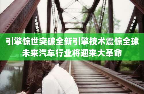 引擎惊世突破全新引擎技术震惊全球未来汽车行业将迎来大革命