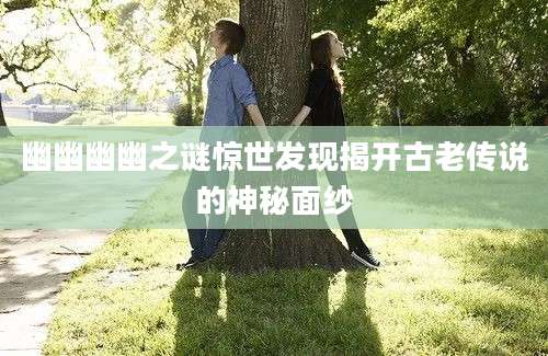 幽幽幽幽之谜惊世发现揭开古老传说的神秘面纱