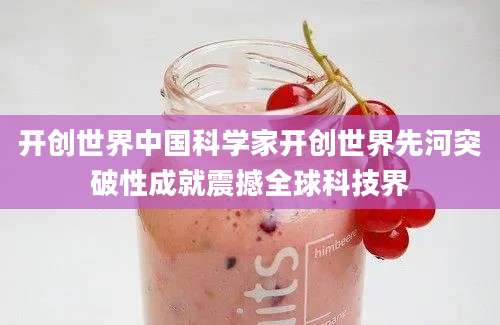 开创世界中国科学家开创世界先河突破性成就震撼全球科技界