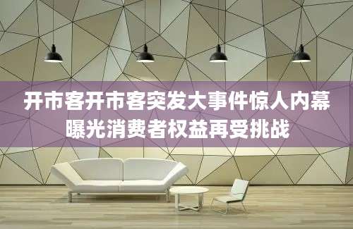 开市客开市客突发大事件惊人内幕曝光消费者权益再受挑战