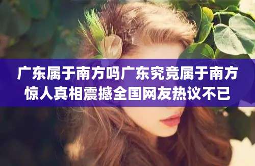 广东属于南方吗广东究竟属于南方惊人真相震撼全国网友热议不已