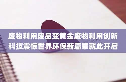 废物利用废品变黄金废物利用创新科技震惊世界环保新篇章就此开启