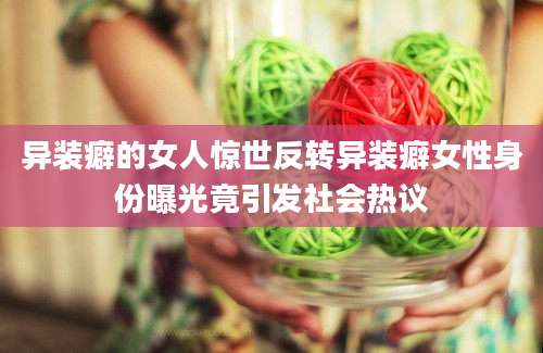 异装癖的女人惊世反转异装癖女性身份曝光竟引发社会热议
