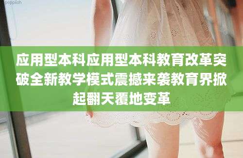 应用型本科应用型本科教育改革突破全新教学模式震撼来袭教育界掀起翻天覆地变革