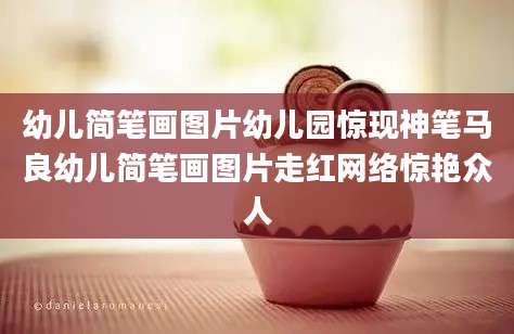 幼儿简笔画图片幼儿园惊现神笔马良幼儿简笔画图片走红网络惊艳众人