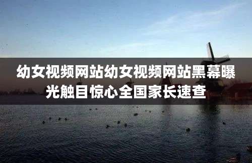 幼女视频网站幼女视频网站黑幕曝光触目惊心全国家长速查