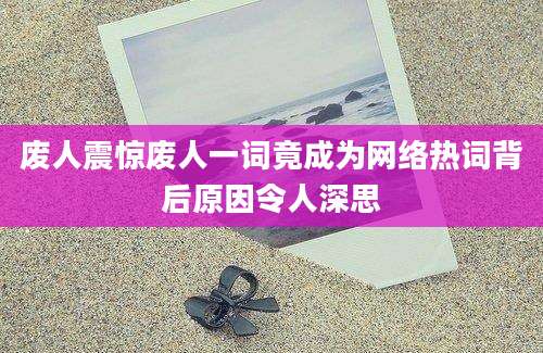 废人震惊废人一词竟成为网络热词背后原因令人深思