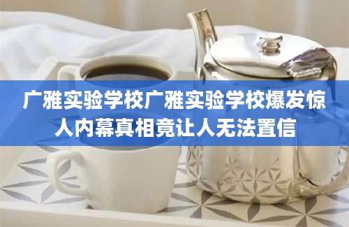 广雅实验学校广雅实验学校爆发惊人内幕真相竟让人无法置信