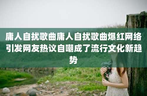 庸人自扰歌曲庸人自扰歌曲爆红网络引发网友热议自嘲成了流行文化新趋势