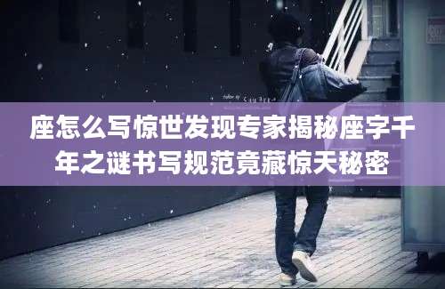 座怎么写惊世发现专家揭秘座字千年之谜书写规范竟藏惊天秘密