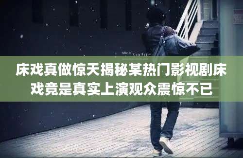 床戏真做惊天揭秘某热门影视剧床戏竟是真实上演观众震惊不已