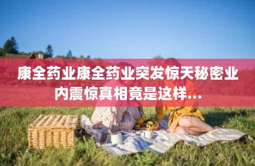 康全药业康全药业突发惊天秘密业内震惊真相竟是这样...