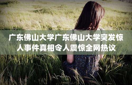 广东佛山大学广东佛山大学突发惊人事件真相令人震惊全网热议