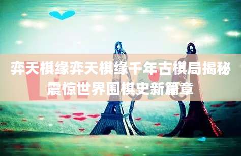弈天棋缘弈天棋缘千年古棋局揭秘震惊世界围棋史新篇章