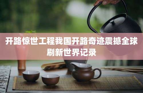开路惊世工程我国开路奇迹震撼全球刷新世界记录