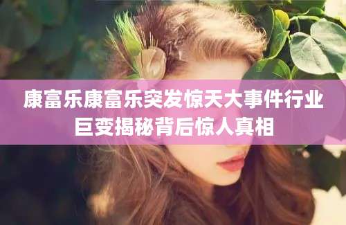 康富乐康富乐突发惊天大事件行业巨变揭秘背后惊人真相