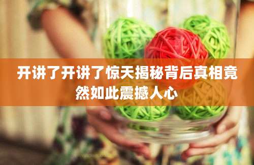 开讲了开讲了惊天揭秘背后真相竟然如此震撼人心