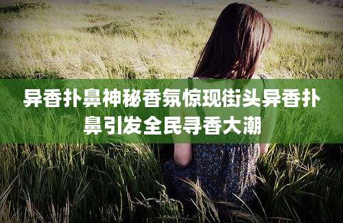 异香扑鼻神秘香氛惊现街头异香扑鼻引发全民寻香大潮
