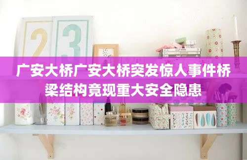 广安大桥广安大桥突发惊人事件桥梁结构竟现重大安全隐患