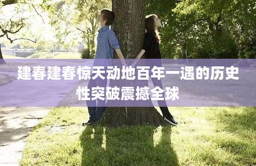 建春建春惊天动地百年一遇的历史性突破震撼全球