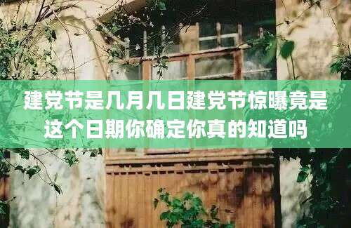 建党节是几月几日建党节惊曝竟是这个日期你确定你真的知道吗