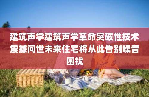建筑声学建筑声学革命突破性技术震撼问世未来住宅将从此告别噪音困扰