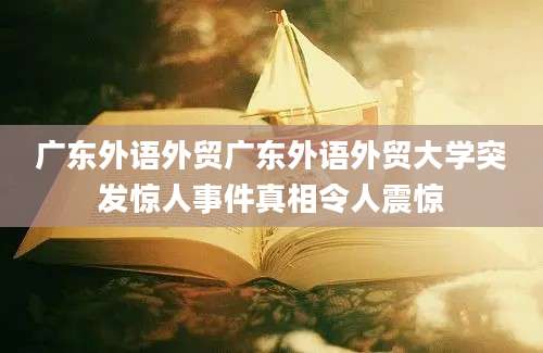广东外语外贸广东外语外贸大学突发惊人事件真相令人震惊