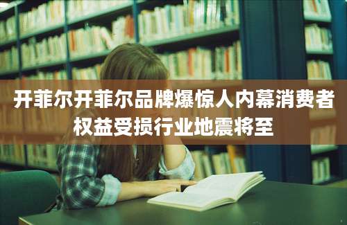 开菲尔开菲尔品牌爆惊人内幕消费者权益受损行业地震将至
