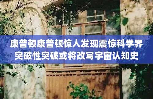 康普顿康普顿惊人发现震惊科学界突破性突破或将改写宇宙认知史