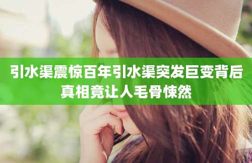 引水渠震惊百年引水渠突发巨变背后真相竟让人毛骨悚然