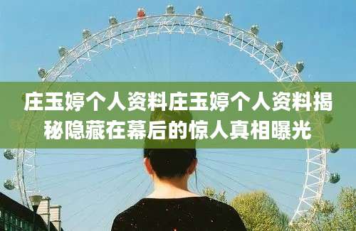 庄玉婷个人资料庄玉婷个人资料揭秘隐藏在幕后的惊人真相曝光
