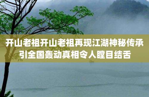 开山老祖开山老祖再现江湖神秘传承引全国轰动真相令人瞠目结舌