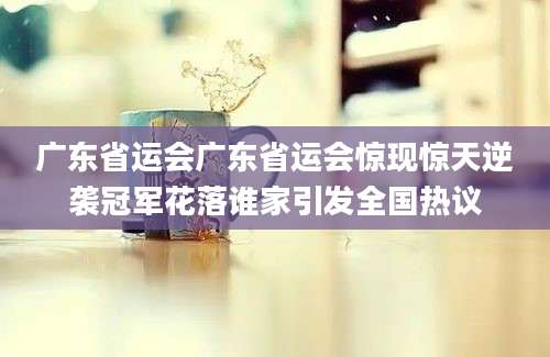 广东省运会广东省运会惊现惊天逆袭冠军花落谁家引发全国热议