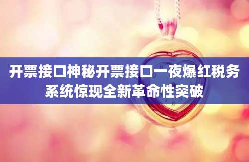 开票接口神秘开票接口一夜爆红税务系统惊现全新革命性突破