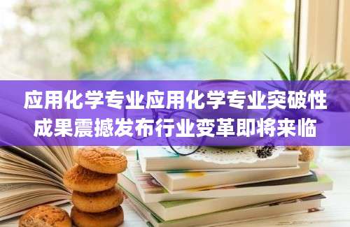 应用化学专业应用化学专业突破性成果震撼发布行业变革即将来临