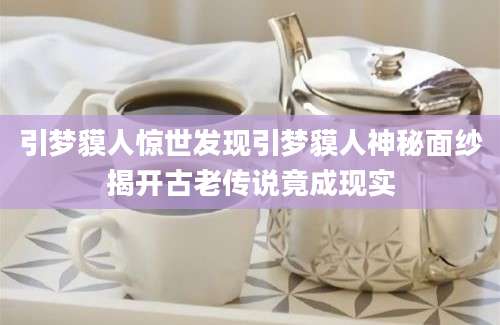 引梦貘人惊世发现引梦貘人神秘面纱揭开古老传说竟成现实