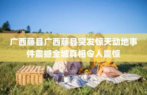 广西藤县广西藤县突发惊天动地事件震撼全城真相令人震惊