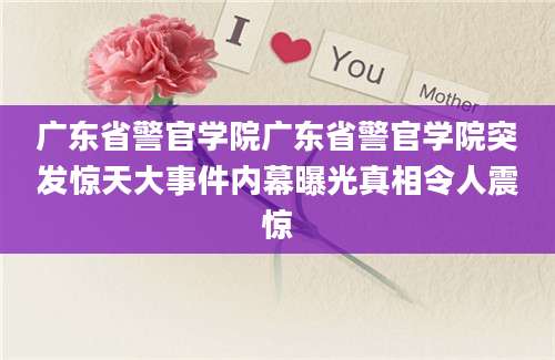 广东省警官学院广东省警官学院突发惊天大事件内幕曝光真相令人震惊