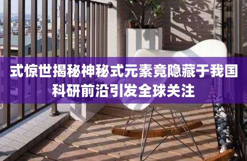 式惊世揭秘神秘式元素竟隐藏于我国科研前沿引发全球关注
