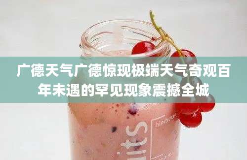 广德天气广德惊现极端天气奇观百年未遇的罕见现象震撼全城
